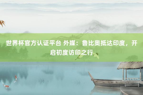 世界杯官方認(rèn)證平臺(tái) 外媒：魯比奧抵達(dá)印度，開啟初度訪印之行