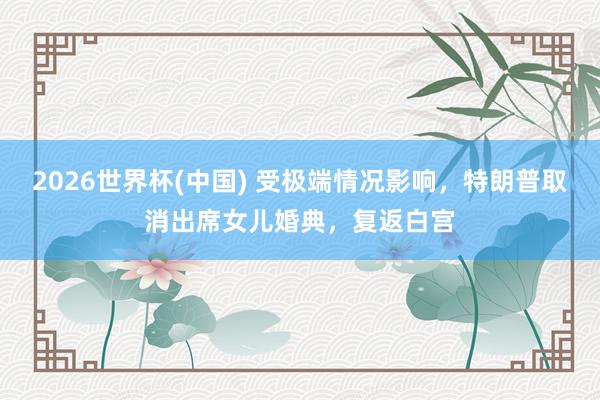 2026世界杯(中國) 受極端情況影響，特朗普取消出席女兒婚典，復返白宮