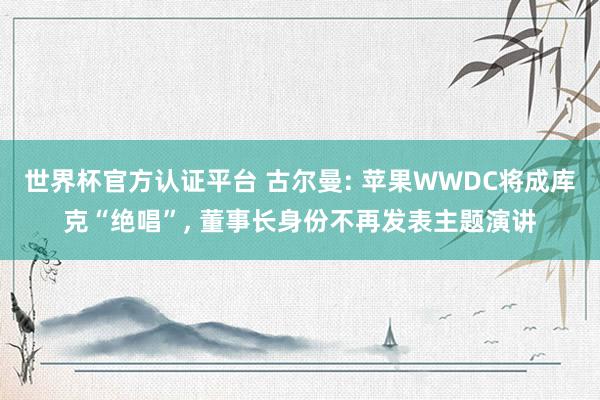 世界杯官方認(rèn)證平臺(tái) 古爾曼: 蘋(píng)果WWDC將成庫(kù)克“絕唱”， 董事長(zhǎng)身份不再發(fā)表主題演講