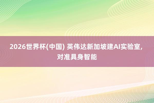 2026世界杯(中國) 英偉達新加坡建AI實驗室， 對準具身智能