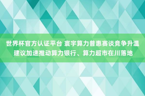 世界杯官方認(rèn)證平臺(tái) 寰宇算力普惠賽談競爭升溫 建議加速推動(dòng)算力銀行、算力超市在川落地