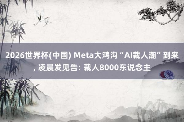 2026世界杯(中國) Meta大鴻溝“AI裁人潮”到來， 凌晨發見告: 裁人8000東說念主