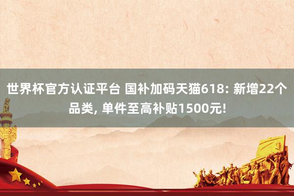 世界杯官方認證平臺 國補加碼天貓618: 新增22個品類， 單件至高補貼1500元!