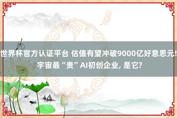 世界杯官方認(rèn)證平臺(tái) 估值有望沖破9000億好意思元! 宇宙最“貴”AI初創(chuàng)企業(yè)， 是它?