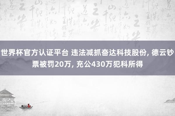 世界杯官方認(rèn)證平臺(tái) 違法減抓奮達(dá)科技股份， 德云鈔票被罰20萬， 充公430萬犯科所得