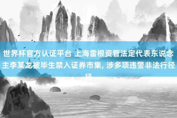 世界杯官方認(rèn)證平臺(tái) 上海雷根資管法定代表東說念主李某龍被畢生禁入證券市集， 涉多項(xiàng)違警非法行徑