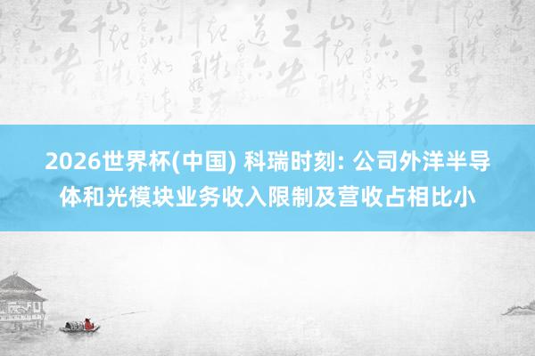 2026世界杯(中國) 科瑞時刻: 公司外洋半導(dǎo)體和光模塊業(yè)務(wù)收入限制及營收占相比小