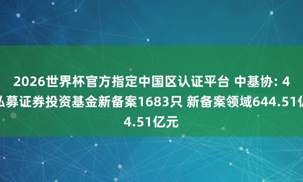 2026世界杯官方指定中國區(qū)認(rèn)證平臺 中基協(xié): 4月私募證券投資基金新備案1683只 新備案領(lǐng)域644.51億元