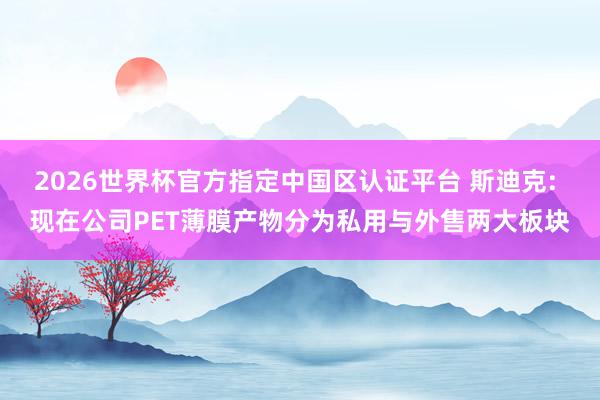 2026世界杯官方指定中國區認證平臺 斯迪克: 現在公司PET薄膜產物分為私用與外售兩大板塊