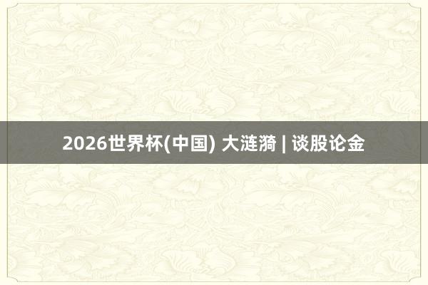2026世界杯(中國(guó)) 大漣漪 | 談股論金