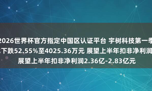 2026世界杯官方指定中國區(qū)認證平臺 宇樹科技第一季度扣非凈利潤同比下跌52.55%至4025.36萬元 展望上半年扣非凈利潤2.36億-2.83億元