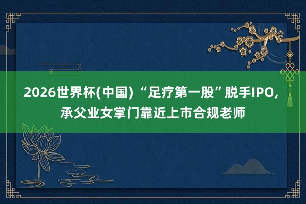 2026世界杯(中國) “足療第一股”脫手IPO， 承父業(yè)女掌門靠近上市合規(guī)老師