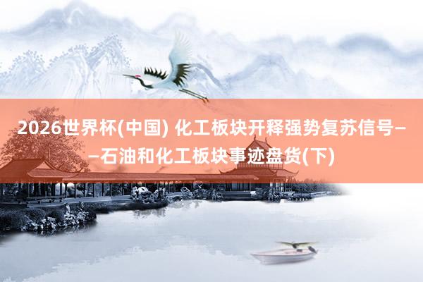 2026世界杯(中國) 化工板塊開釋強勢復蘇信號——石油和化工板塊事跡盤貨(下)