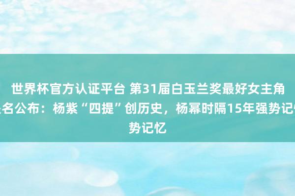 世界杯官方認證平臺 第31屆白玉蘭獎最好女主角提名公布：楊紫“四提”創歷史，楊冪時隔15年強勢記憶