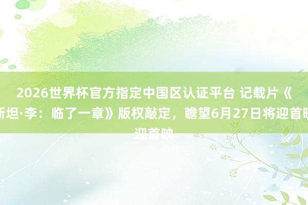 2026世界杯官方指定中國區(qū)認證平臺 記載片《斯坦·李：臨了一章》版權敲定，瞻望6月27日將迎首映