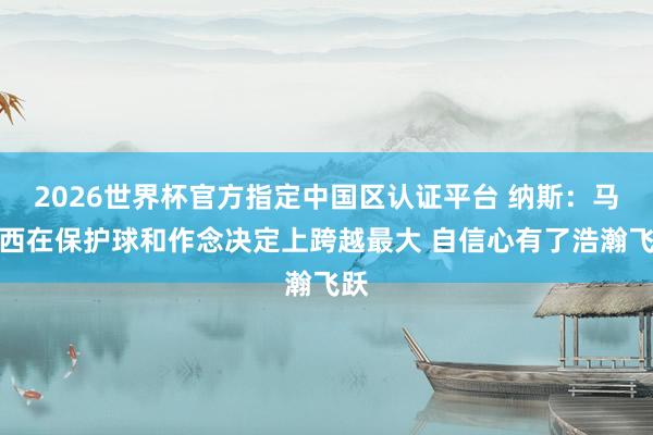 2026世界杯官方指定中國區(qū)認證平臺 納斯：馬克西在保護球和作念決定上跨越最大 自信心有了浩瀚飛躍