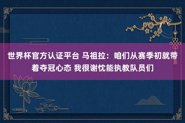 世界杯官方認證平臺 馬祖拉：咱們從賽季初就帶著奪冠心態(tài) 我很謝忱能執(zhí)教隊員們