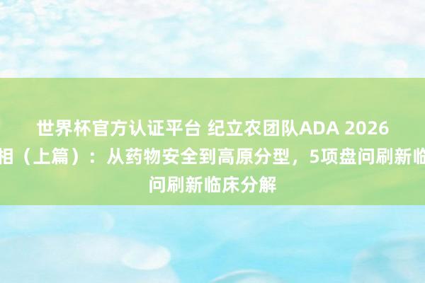世界杯官方認證平臺 紀立農(nóng)團隊ADA 2026精彩亮相（上篇）：從藥物安全到高原分型，5項盤問刷新臨床分解