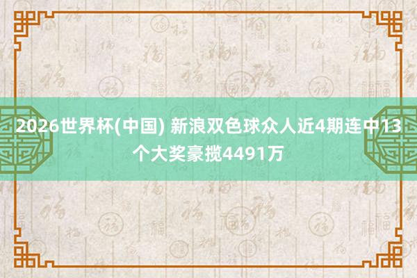 2026世界杯(中國) 新浪雙色球眾人近4期連中13個大獎豪攬4491萬