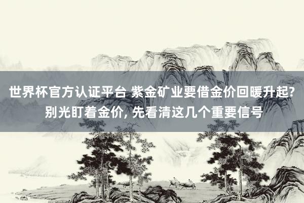 世界杯官方認證平臺 紫金礦業(yè)要借金價回暖升起? 別光盯著金價， 先看清這幾個重要信號