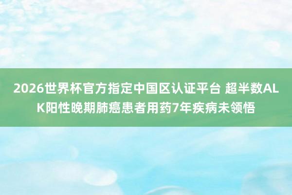 2026世界杯官方指定中國(guó)區(qū)認(rèn)證平臺(tái) 超半數(shù)ALK陽(yáng)性晚期肺癌患者用藥7年疾病未領(lǐng)悟
