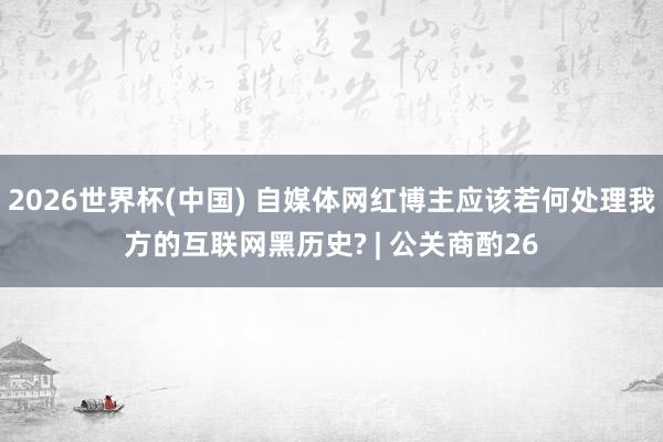 2026世界杯(中國) 自媒體網紅博主應該若何處理我方的互聯網黑歷史? | 公關商酌26