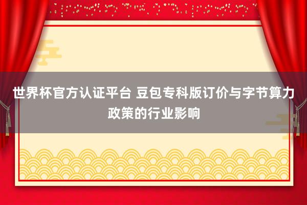 世界杯官方認證平臺 豆包?？瓢嬗唭r與字節算力政策的行業影響