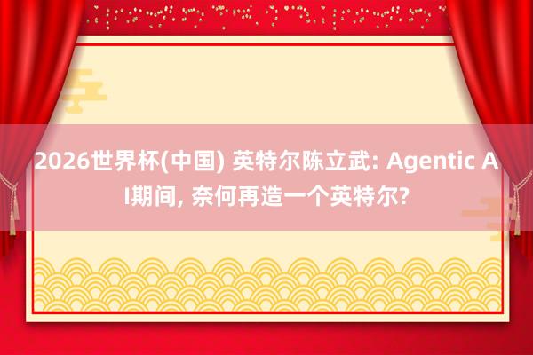 2026世界杯(中國) 英特爾陳立武: Agentic AI期間， 奈何再造一個英特爾?