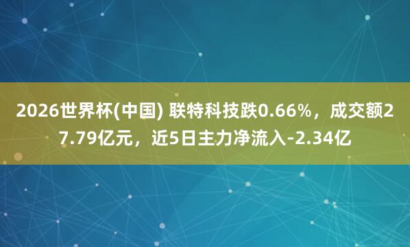 2026世界杯(中國) 聯特科技跌0.66%，成交額27.79億元，近5日主力凈流入-2.34億