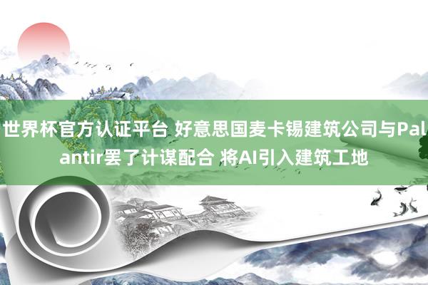 世界杯官方認證平臺 好意思國麥卡錫建筑公司與Palantir罷了計謀配合 將AI引入建筑工地