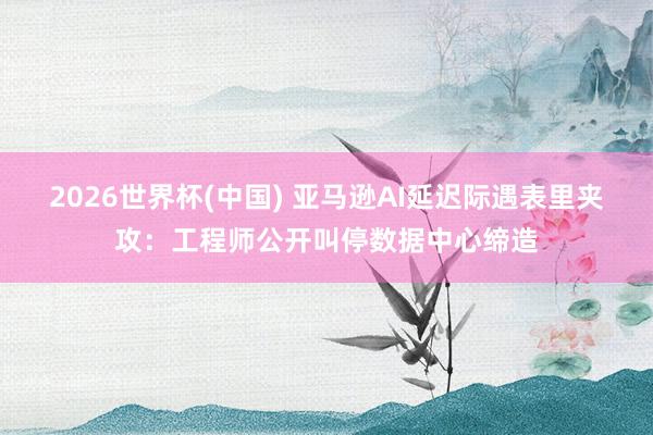 2026世界杯(中國) 亞馬遜AI延遲際遇表里夾攻：工程師公