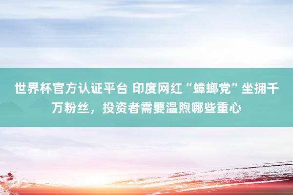 世界杯官方認證平臺 印度網紅“蟑螂黨”坐擁千萬粉絲，投資