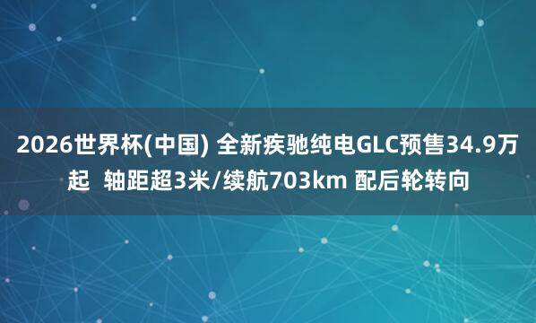 2026世界杯(中國(guó)) 全新疾馳純電GLC預(yù)售34.9萬(wàn)起  軸距超3米/續(xù)航703km 配后輪轉(zhuǎn)向