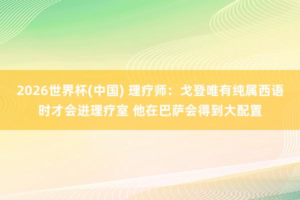 2026世界杯(中國(guó)) 理療師：戈登唯有純屬西語(yǔ)時(shí)才會(huì)進(jìn)理療