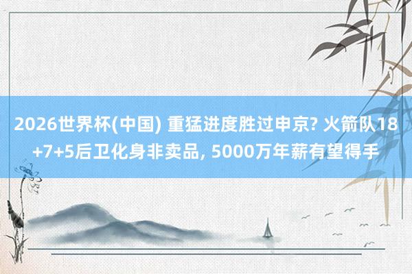 2026世界杯(中國) 重猛進度勝過申京? 火箭隊18+