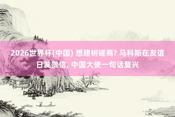2026世界杯(中國) 想建樹磋商? 馬科斯在友誼日發(fā)賀信, 中國大使一句話復(fù)興