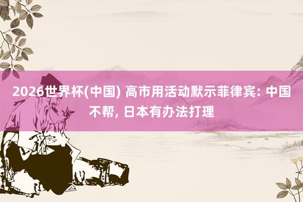 2026世界杯(中國) 高市用活動(dòng)默示菲律賓: 中國不幫, 日本有辦法打理