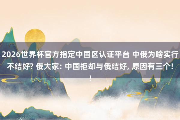 2026世界杯官方指定中國區(qū)認(rèn)證平臺 中俄為啥實(shí)行不結(jié)好? 俄大家: 中國拒卻與俄結(jié)好, 原因有三個(gè)!