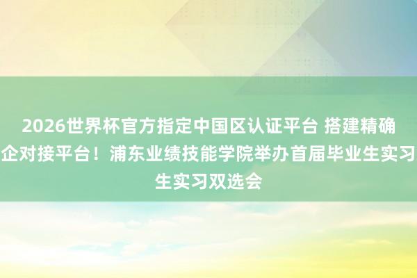 2026世界杯官方指定中國區(qū)認(rèn)證平臺 搭建精確高效校企對接平臺！浦東業(yè)績技能學(xué)院舉辦首屆畢業(yè)生實(shí)習(xí)雙選會(huì)