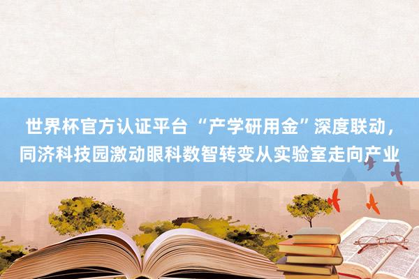 世界杯官方認證平臺 “產學研用金”深度聯動，同濟科技園激動眼科數智轉變從實驗室走向產業