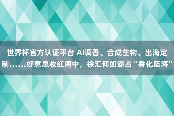 世界杯官方認(rèn)證平臺 AI調(diào)香、合成生物、出海定制……好意思妝紅海中，徐匯何如霸占“香化藍(lán)海”