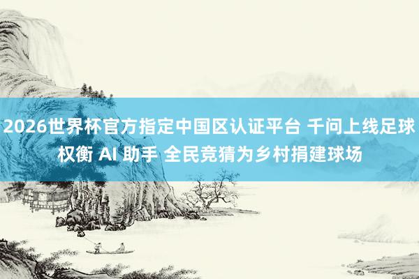 2026世界杯官方指定中國區(qū)認(rèn)證平臺 千問上線足球權(quán)衡 AI 助手 全民競猜為鄉(xiāng)村捐建球場