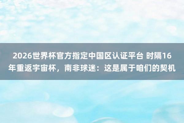 2026世界杯官方指定中國區(qū)認(rèn)證平臺 時(shí)隔16年重返宇宙杯，南非球迷：這是屬于咱們的契機(jī)