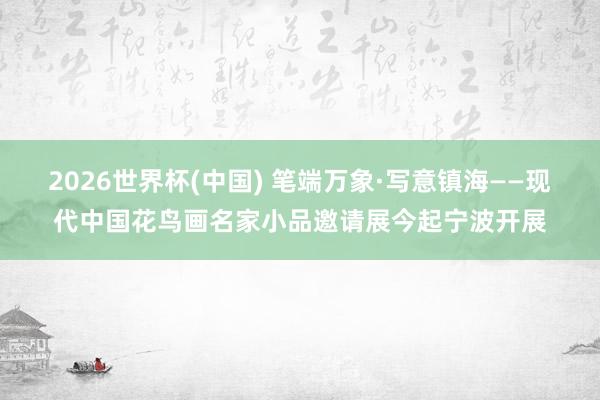 2026世界杯(中國) 筆端萬象·寫意鎮(zhèn)海——現(xiàn)代中國花鳥畫名家小品邀請展今起寧波開展
