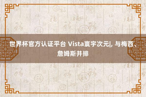 世界杯官方認(rèn)證平臺 Vista寰宇次元|, 與梅西、詹姆斯并排