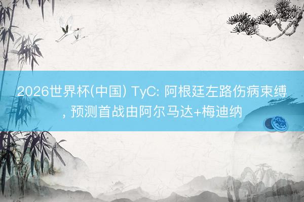 2026世界杯(中國) TyC: 阿根廷左路傷病束縛, 預(yù)測首戰(zhàn)由阿爾馬達(dá)+梅迪納