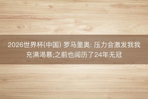 2026世界杯(中國) 羅馬里奧: 壓力會(huì)激發(fā)我我充滿渴慕;之前也閱歷了24年無冠