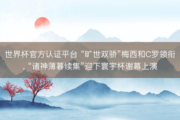 世界杯官方認(rèn)證平臺 “曠世雙驕”梅西和C羅領(lǐng)銜, “諸神薄暮續(xù)集”迎下寰宇杯謝幕上演