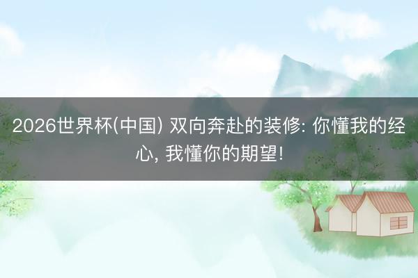 2026世界杯(中國) 雙向奔赴的裝修: 你懂我的經(jīng)心, 我懂你的期望!