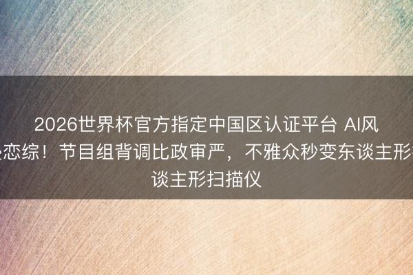 2026世界杯官方指定中國區(qū)認(rèn)證平臺 AI風(fēng)控入侵戀綜！節(jié)目組背調(diào)比政審嚴(yán)，不雅眾秒變東談主形掃描儀